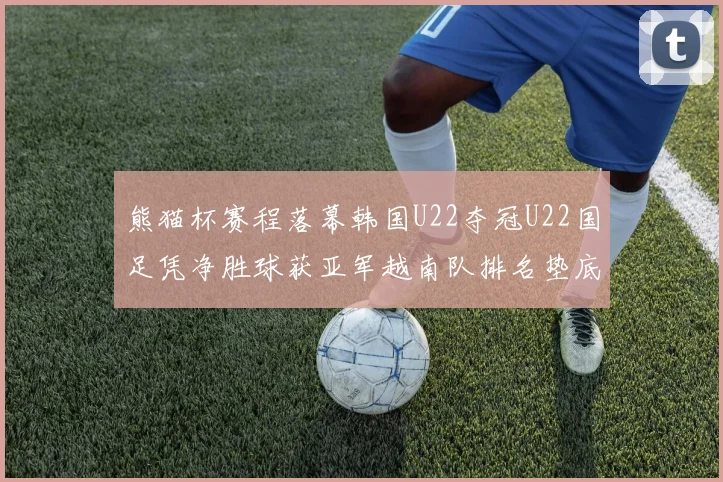 熊猫杯赛程落幕韩国U22夺冠U22国足凭净胜球获亚军越南队排名垫底