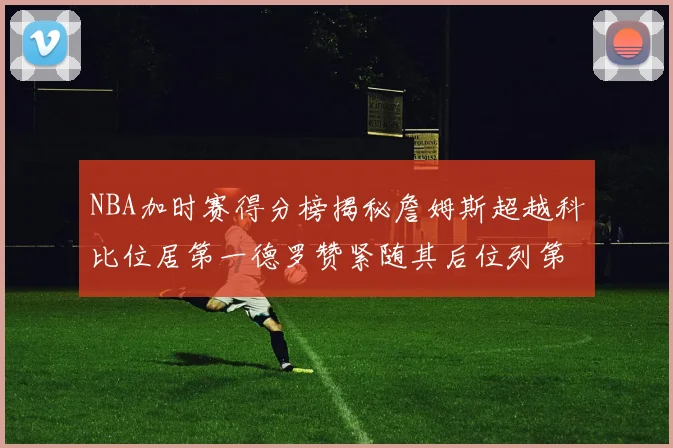 NBA加时赛得分榜揭秘詹姆斯超越科比位居第一德罗赞紧随其后位列第三