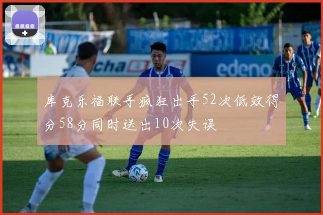 库克乐福联手疯狂出手52次低效得分58分同时送出10次失误