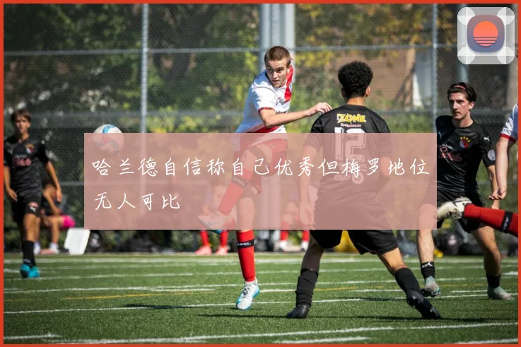 哈兰德自信称自己优秀但梅罗地位无人可比