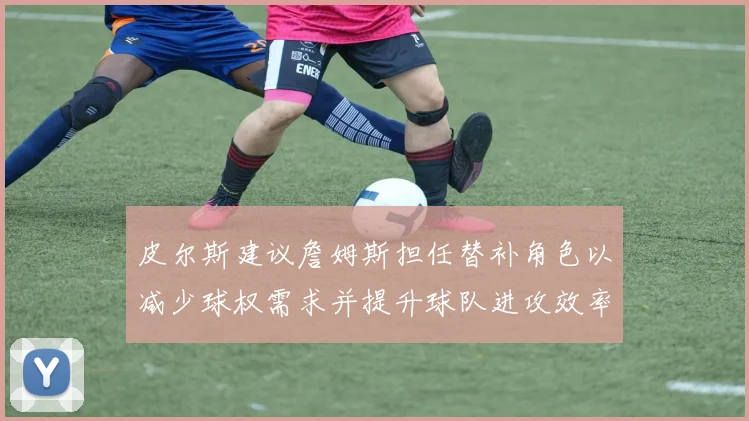 皮尔斯建议詹姆斯担任替补角色以减少球权需求并提升球队进攻效率