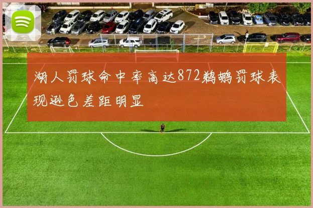 湖人罚球命中率高达872鹈鹕罚球表现逊色差距明显