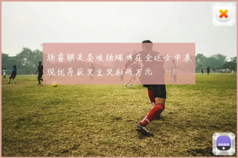 杨睿骐吴委峻杨瑞鸿在全运会中表现优异获奖金奖励两万元