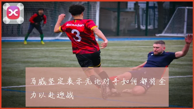 马威坚定表示无论对手如何都将全力以赴迎战
