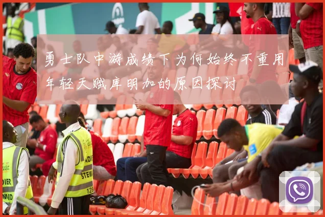 勇士队中游成绩下为何始终不重用年轻天赋库明加的原因探讨