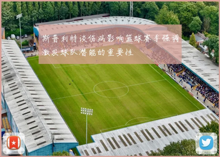 斯普利特谈伤病影响篮球赛季强调激发球队潜能的重要性