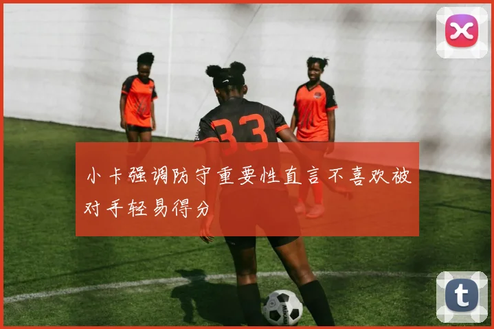小卡强调防守重要性直言不喜欢被对手轻易得分