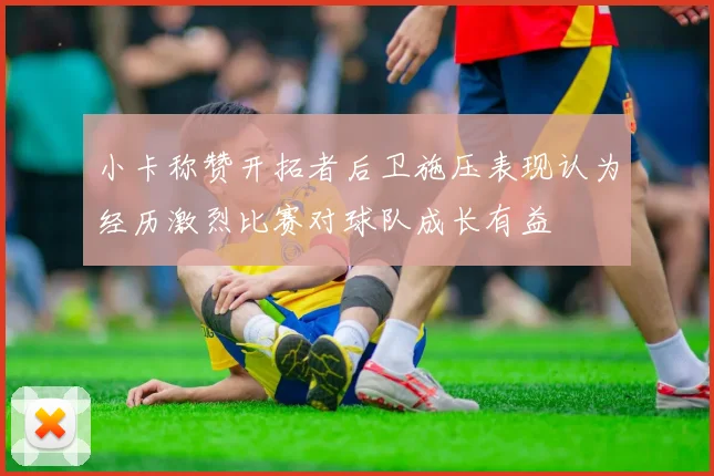 小卡称赞开拓者后卫施压表现认为经历激烈比赛对球队成长有益