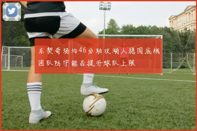 东契奇场均46分助攻湖人稳固底线团队防守能否提升球队上限