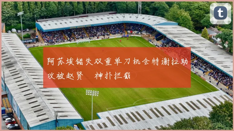 阿苏埃错失双重单刀机会特谢拉助攻被赵贤祐神扑拦截