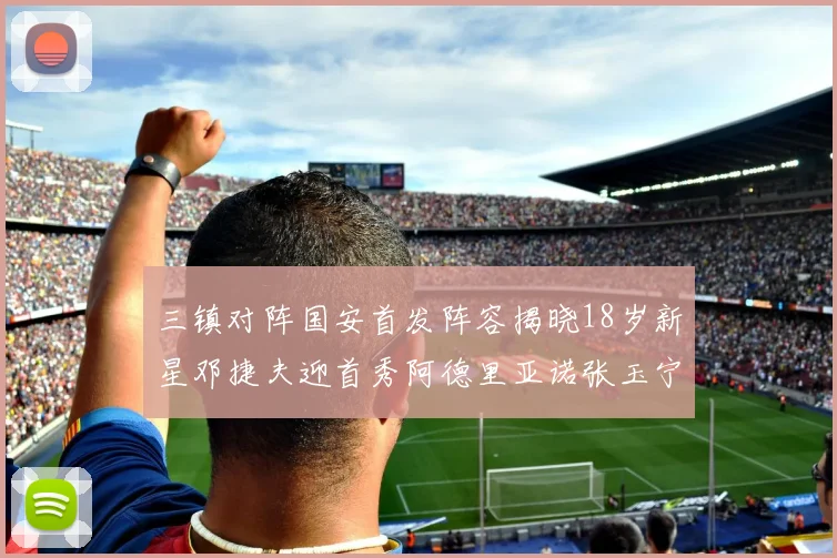 三镇对阵国安首发阵容揭晓18岁新星邓捷夫迎首秀阿德里亚诺张玉宁领衔出战