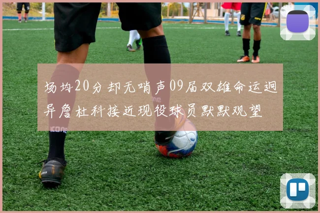 场均20分却无哨声09届双雄命运迥异詹杜科接近现役球员默默观望