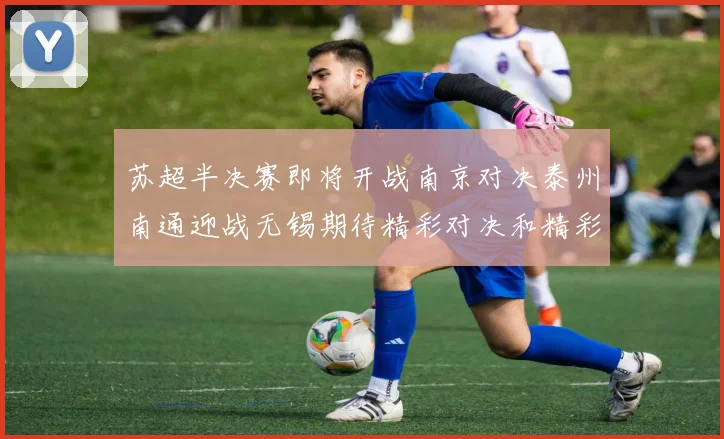 苏超半决赛即将开战南京对决泰州南通迎战无锡期待精彩对决和精彩进球