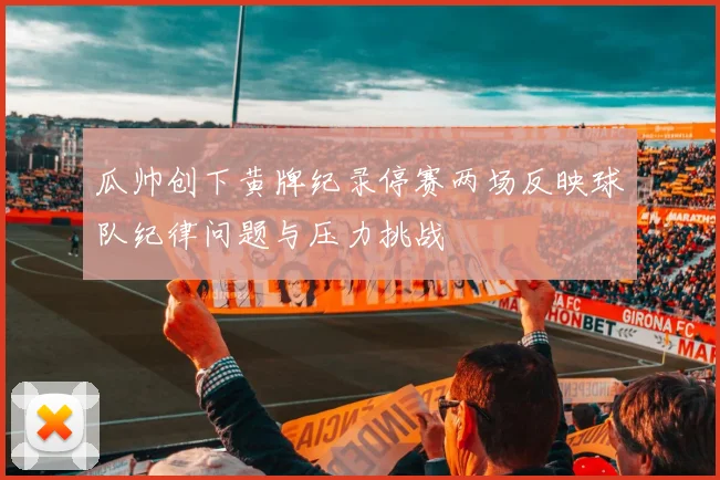 瓜帅创下黄牌纪录停赛两场反映球队纪律问题与压力挑战