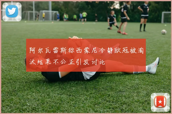 阿尔瓦雷斯称西蒙尼冷静欧冠被淘汰结果不公正引发讨论