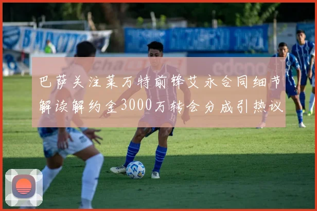 巴萨关注莱万特前锋艾永合同细节解读解约金3000万转会分成引热议