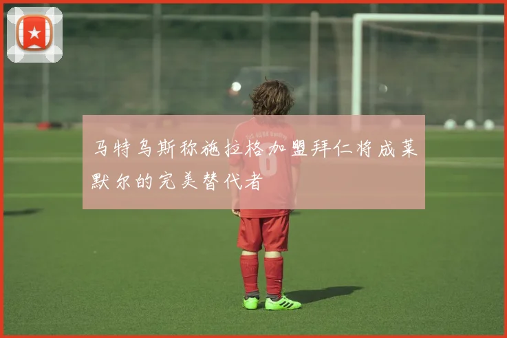 马特乌斯称施拉格加盟拜仁将成莱默尔的完美替代者