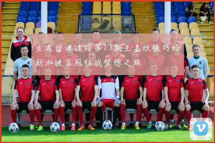 女足留洋追踪第13期王嘉欣张巧玲新加坡亚冠征战梦想之旅
