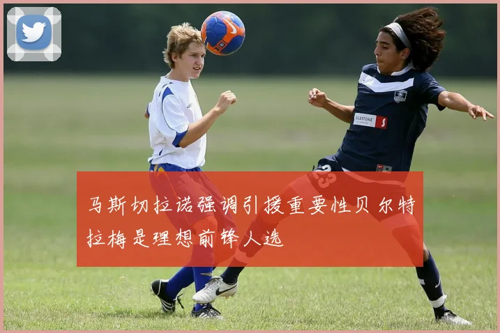 马斯切拉诺强调引援重要性贝尔特拉梅是理想前锋人选