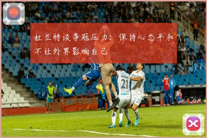 杜兰特谈争冠压力：保持心态平和不让外界影响自己