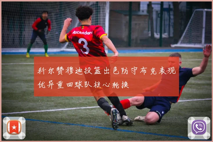 科尔赞穆迪投篮出色防守布克表现优异重回球队核心轮换