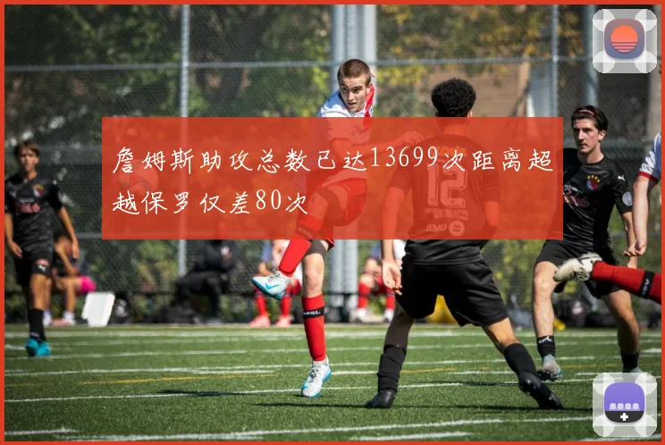 詹姆斯助攻总数已达13699次距离超越保罗仅差80次