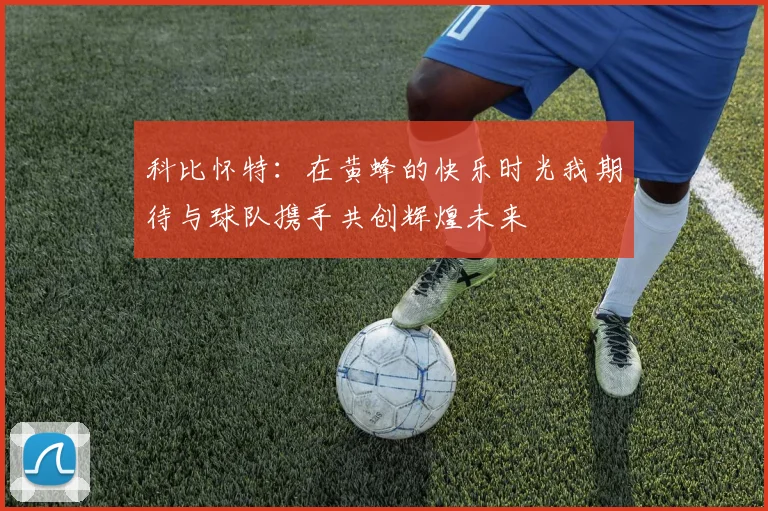科比怀特：在黄蜂的快乐时光我期待与球队携手共创辉煌未来