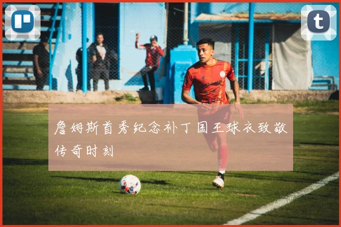 詹姆斯首秀纪念补丁国王球衣致敬传奇时刻