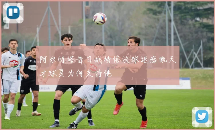 阿尔特塔昔日战绩惨淡球迷感慨天才球员为何支持他