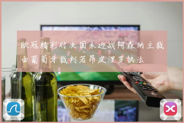 欧冠精彩对决国米迎战阿森纳主裁由葡萄牙裁判若昂皮涅罗执法